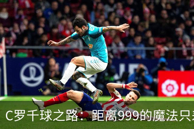 C罗千球之路：距离999的魔法只差20球！